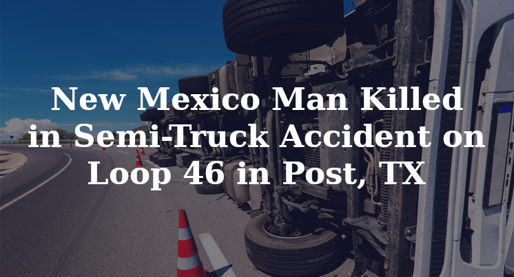 New Mexico Man Killed in Semi-Truck Accident on Loop 46 in Post, TX