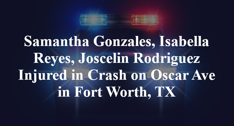 Samantha Gonzales, Isabella Reyes, Joscelin Rodriguez Injured in Crash on Oscar Ave in Fort Worth, TX