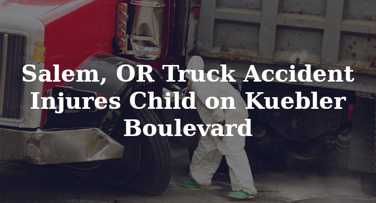 Salem, OR Truck Accident Injures Child on Kuebler Boulevard