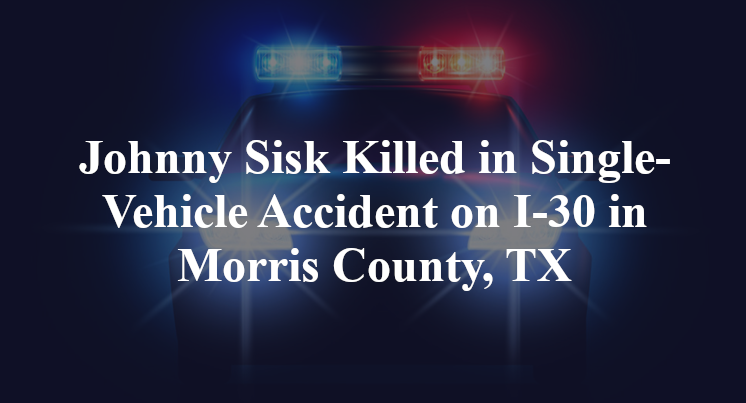 Johnny Sisk Killed in Single-Vehicle Accident on I-30 in Morris County, TX