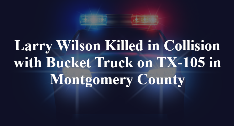 Larry Wilson Killed in Collision with Bucket Truck on TX-105 in Montgomery County