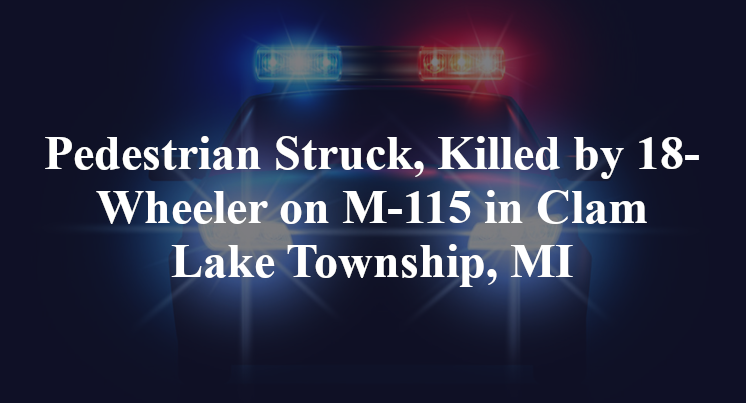 Pedestrian Struck, Killed by 18-Wheeler on M-115 in Clam Lake Township, MI