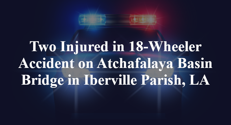 Two Injured in 18-Wheeler Accident on Atchafalaya Basin Bridge in Iberville Parish, LA