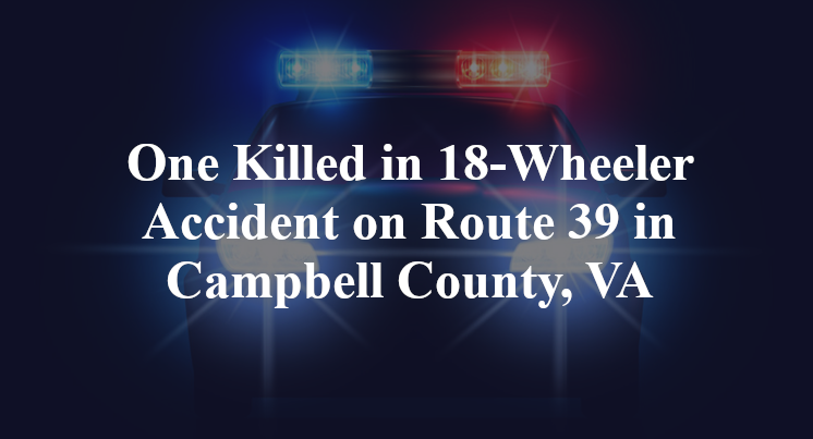 One Killed in 18-Wheeler Accident on Route 39 in Campbell County, VA