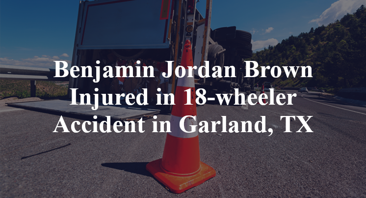Benjamin Jordan Brown 18-wheeler Accident Garland, TX