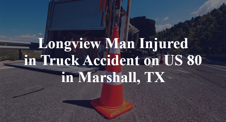 Longview Man Injured in Truck Accident on US 80 loop 390 Marshall, TX