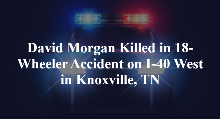 David Morgan Killed in 18-Wheeler Accident on I-40 West in Knoxville, TN