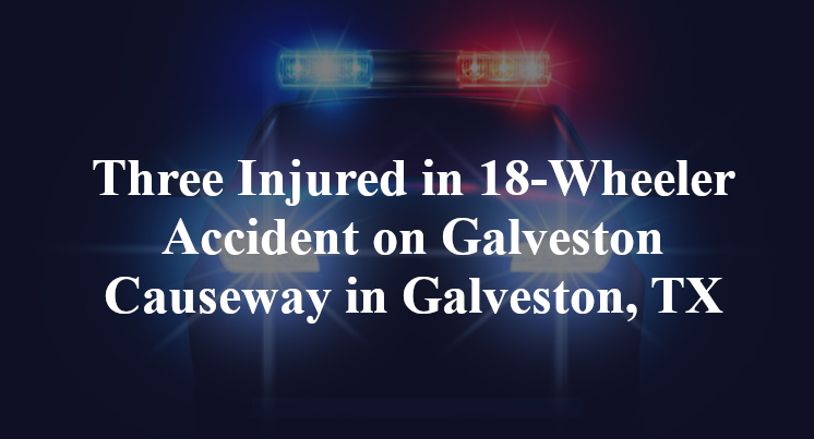 Three Injured in 18-Wheeler Accident on Galveston Causeway in Galveston, TX