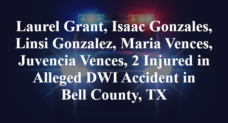 Laurel Grant, Isaac Gonzales, Linsi Gonzalez, Maria Vences, Juvencia Vences, 2 Injured in Alleged DWI Accident in Bell County, TX