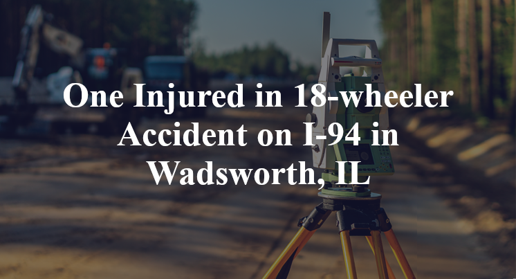One Injured in 18-wheeler Accident on I-94 in Wadsworth, IL