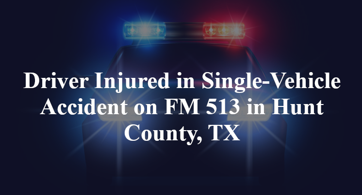 Driver Injured in Single-Vehicle Accident on FM 513 in Hunt County, TX
