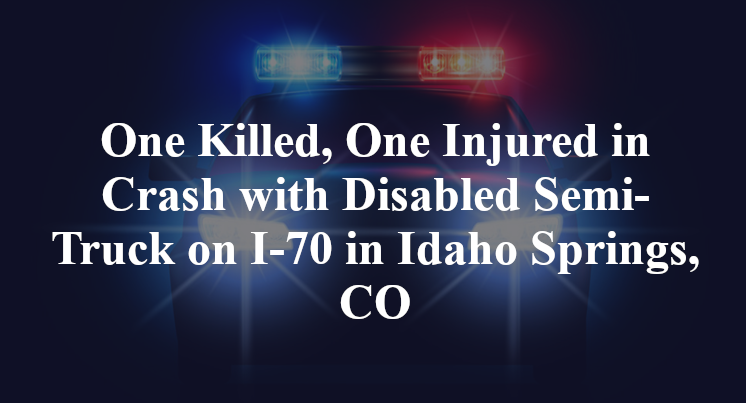 One Killed, One Injured in Crash with Disabled Semi-Truck on I-70 in Idaho Springs, CO