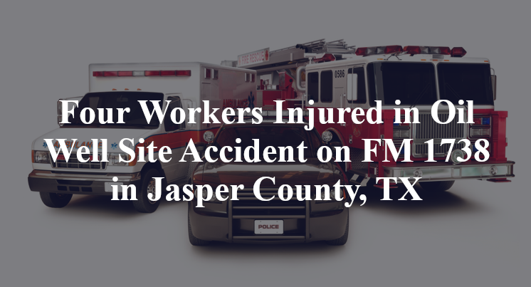 Four Workers Injured in Oil Well Site Accident on FM 1738 in Jasper County, TX