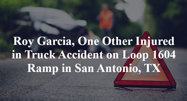Roy Garcia, One Other Injured in Truck Accident on Loop 1604 Ramp in San Antonio, TX