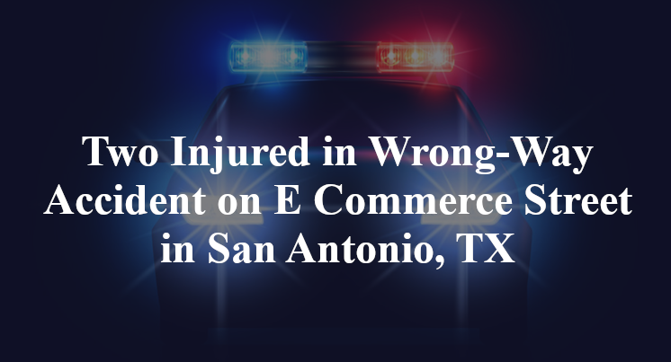 Two Injured in Wrong-Way Accident on E Commerce Street in San Antonio, TX