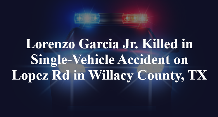 Lorenzo Garcia Jr. Killed in Single-Vehicle Accident on Lopez Rd in Willacy County, TX