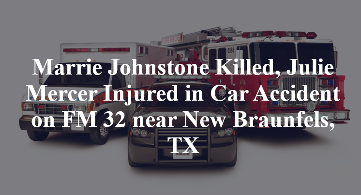 Marrie Johnstone Killed, Julie Mercer Injured in Car Accident on FM 32 near New Braunfels, TX