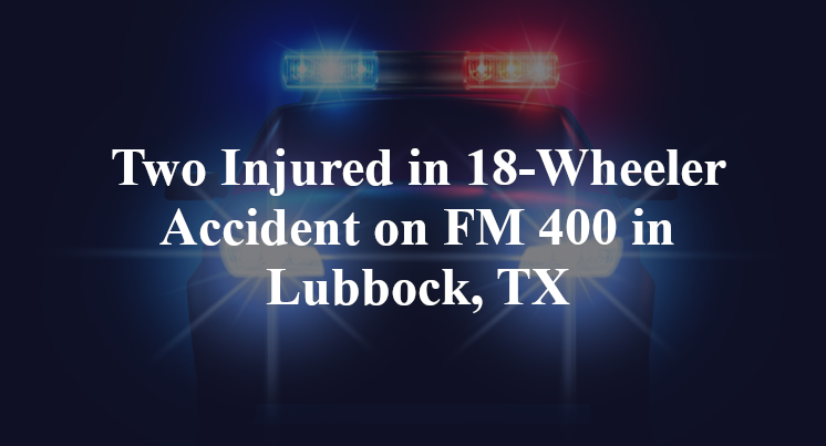 Two Injured in 18-Wheeler Accident on FM 400 in Lubbock, TX
