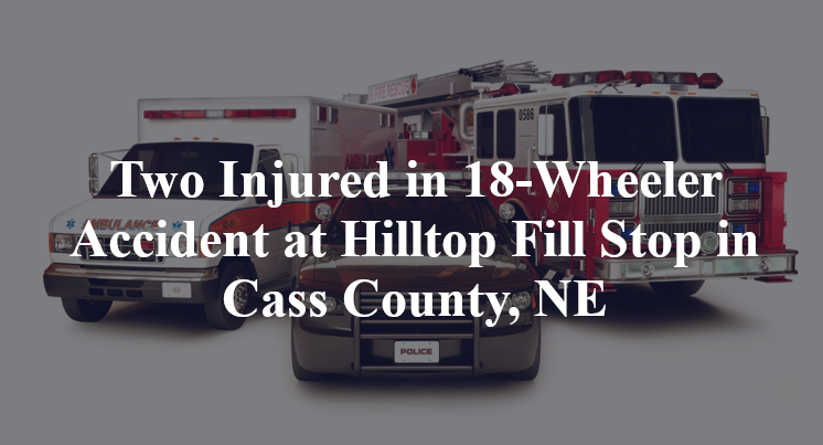 Two Injured in 18-Wheeler Accident at Hilltop Fill Stop in Cass County, NE