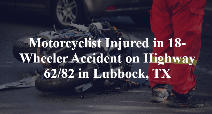 Motorcyclist Injured in 18-Wheeler Accident on Highway 62/82 in Lubbock, TX