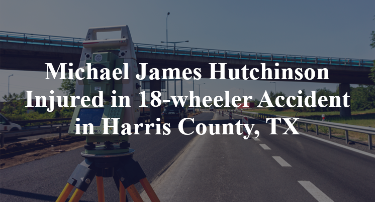 Michael James Hutchinson 18-wheeler Accident Harris County, TX