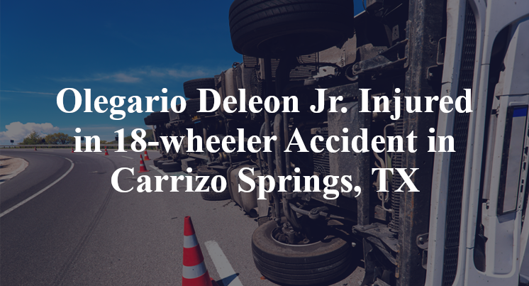 Olegario Deleon Jr 18-wheeler Accident Carrizo Springs, TX