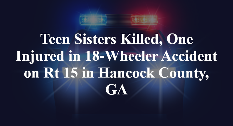 Teen Sisters Killed, One Injured in 18-Wheeler Accident on Rt 15 in Hancock County, GA