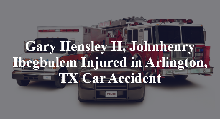 Gary Hensley II, Johnhenry Ibegbulem Injured in Arlington, TX Car Accident