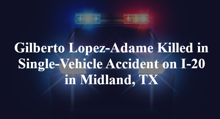Gilberto Lopez-Adame Killed in Single-Vehicle Accident on I-20 in Midland, TX