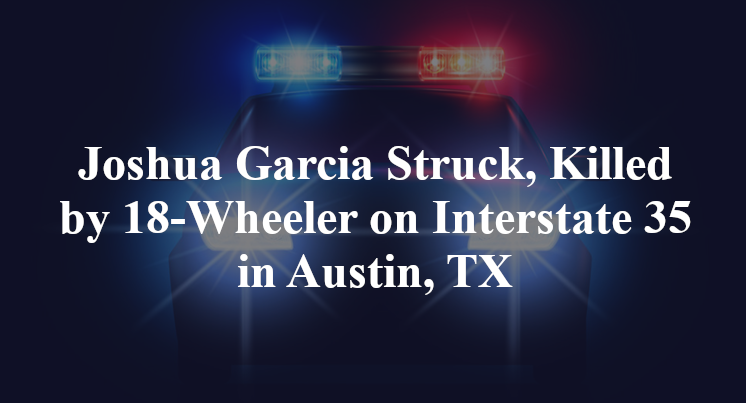 Joshua Garcia Struck, Killed by 18-Wheeler on Interstate 35 in Austin, TX