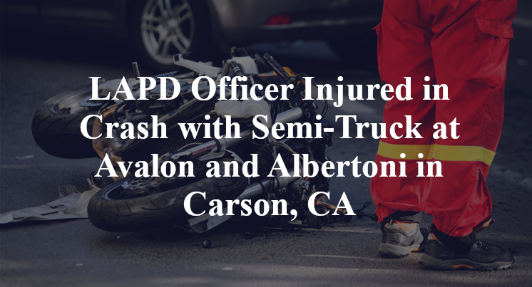LAPD Officer Injured in Crash with Semi-Truck at Avalon and Albertoni in Carson, CA
