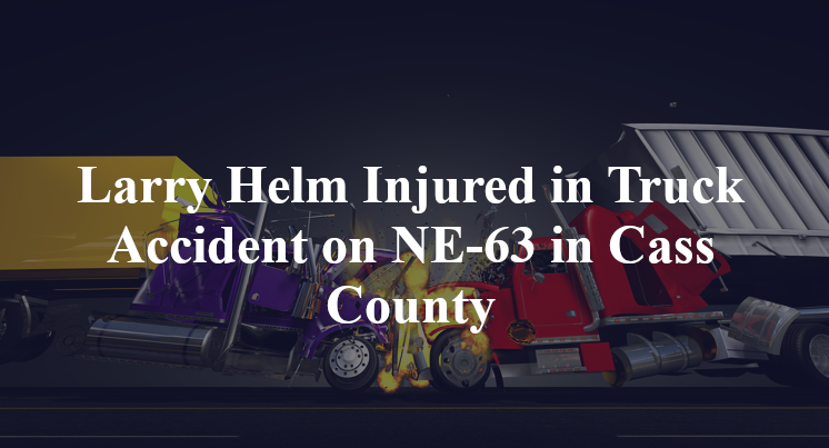 Larry Helm Injured in Truck Accident on NE-63 in Cass County