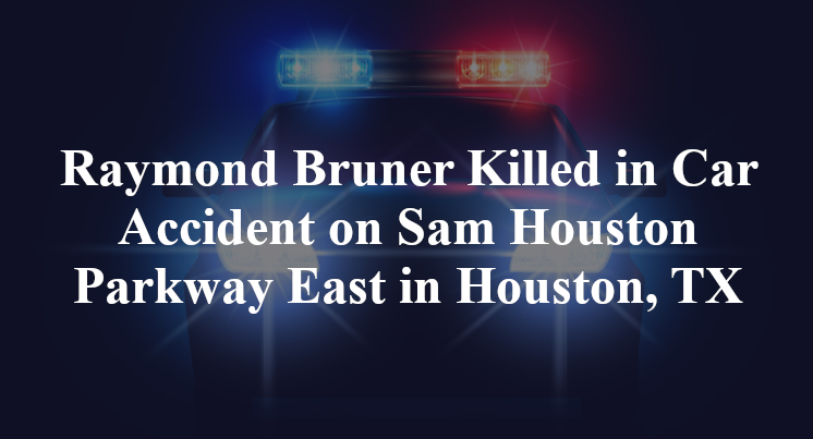 Raymond Bruner Killed in Car Accident on Sam Houston Parkway East in Houston, TX