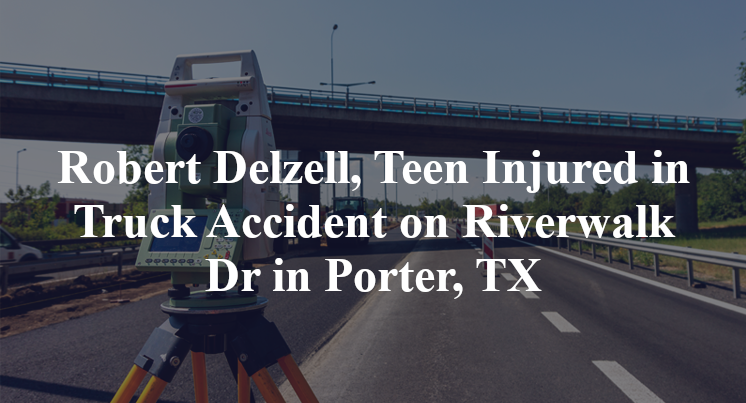 Robert Delzell, Teen Injured in Truck Accident on Riverwalk Dr in Porter, TX