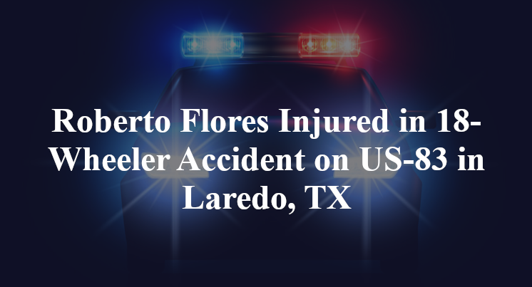 Roberto Flores Injured in 18-Wheeler Accident on US-83 in Laredo, TX