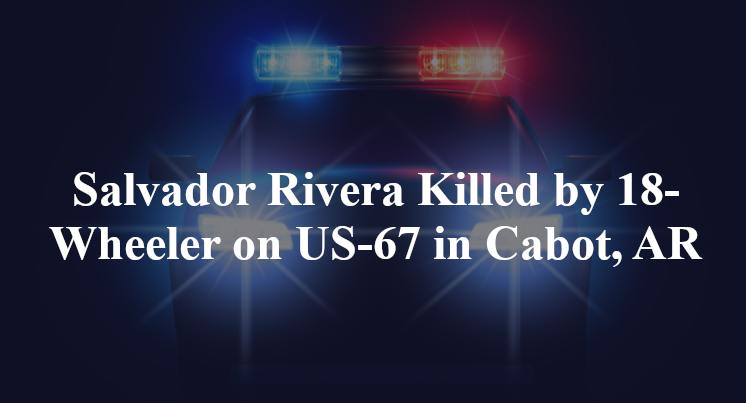 Salvador Rivera Killed by 18-Wheeler on US-67 in Cabot, AR