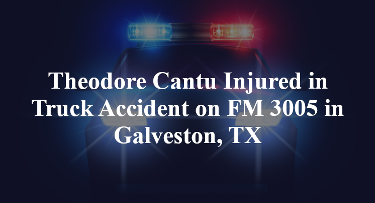 Theodore Cantu Injured in Truck Accident on FM 3005 in Galveston, TX