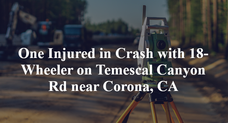 One Injured in Crash with 18-Wheeler on Temescal Canyon Rd near Corona, CA