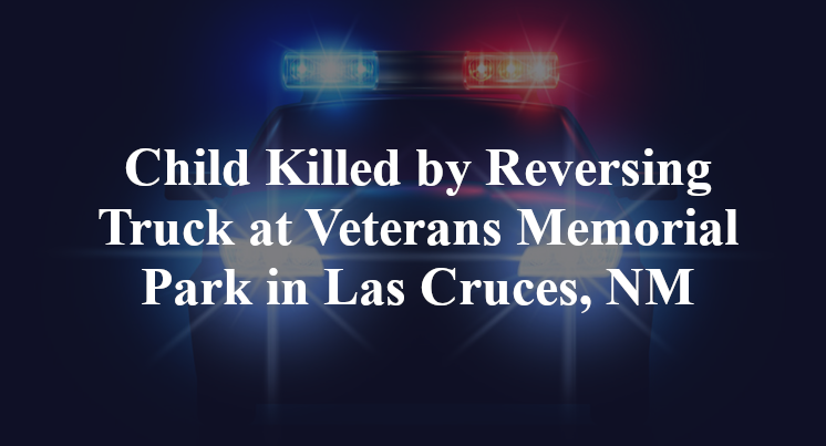 Child Killed by Reversing Truck at Veterans Memorial Park in Las Cruces, NM