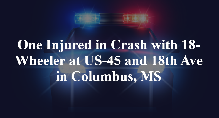 One Injured in Crash with 18-Wheeler at US-45 and 18th Ave in Columbus, MS