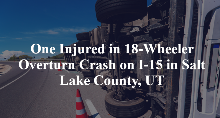 One Injured in 18-Wheeler Overturn Crash on I-15 in Salt Lake County, UT