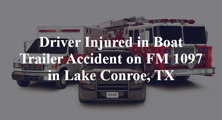 Driver Injured in Boat Trailer Accident on FM 1097 in Lake Conroe, TX