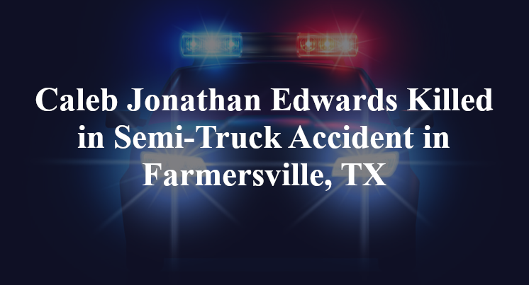 Caleb Jonathan Edwards semi-Truck Accident Farmersville, TX