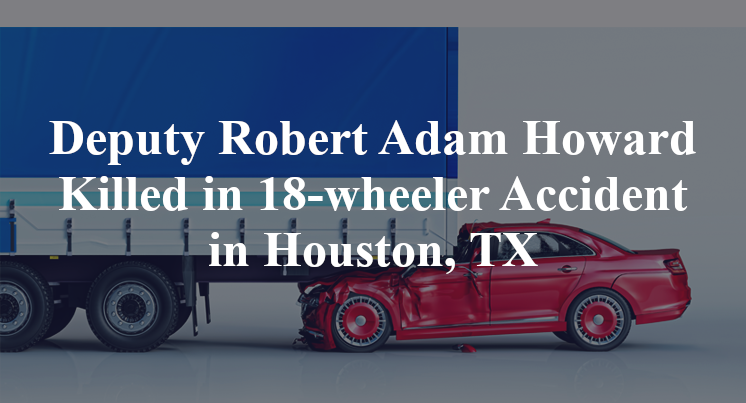 Deputy Robert Adam Howard 18-wheeler Accident Houston, TX