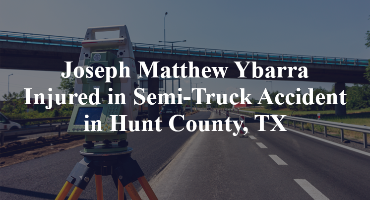 Joseph Matthew Ybarra Semi-Truck Accident Hunt County, TX