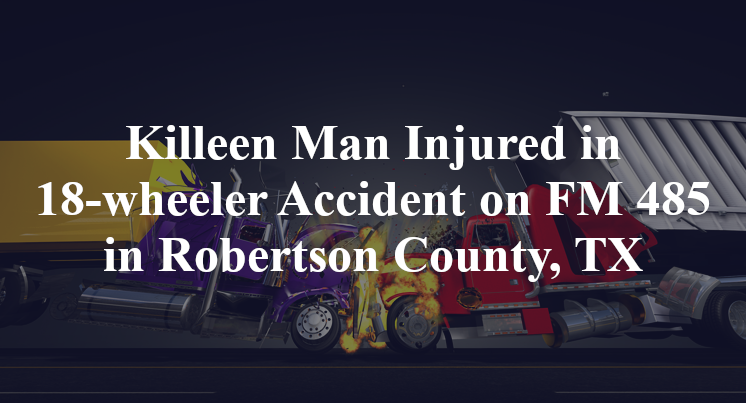 Killeen Man 18-wheeler Accident FM 485 john reistino road Robertson County, TX
