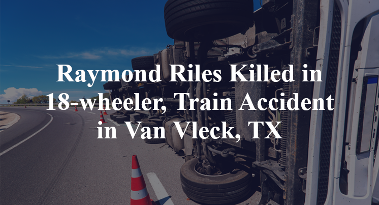 Raymond Riles 18-wheeler, Train Accident Van Vleck, TX