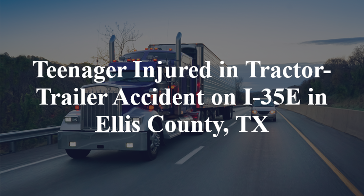 Teenager Injured Tractor-Trailer Accident I-35E Ellis County, TX