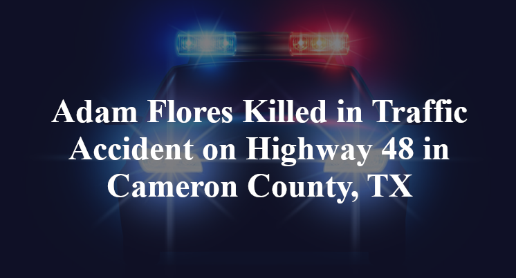Adam Flores Killed in Traffic Accident on Highway 48 in Cameron County, TX