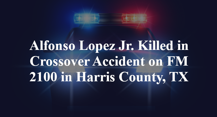 Alfonso Lopez Jr. Killed in Crossover Accident on FM 2100 in Harris County, TX
